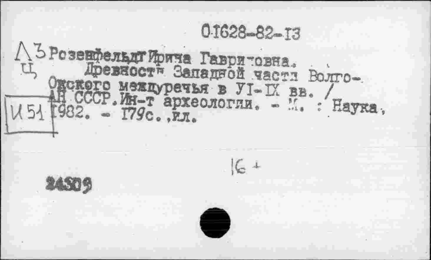 ﻿0Т628-82-ГЗ
АЪРозевфел^фича Гавриловна.
Ч Древности Западной части Волго-___jfrWg **хадечья в Уі-іх ВВ. / й^Р82^'пЙ.а^!ОЛОГИИ-
изд